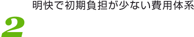 2 明快で初期負担が少ない費用体系