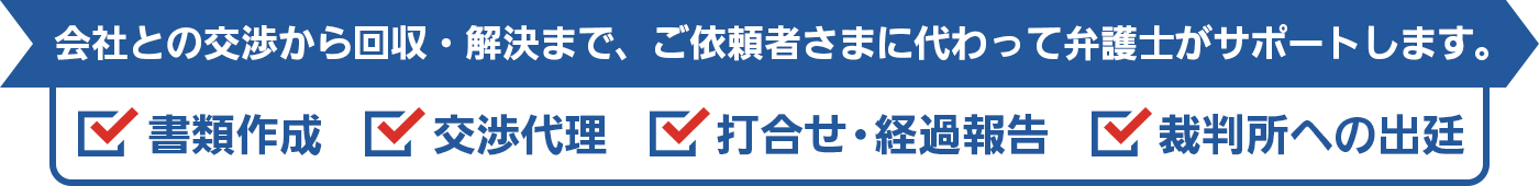 会社との交渉から回収・解決まで、ご依頼者さまに代わって弁護士がサポートします。